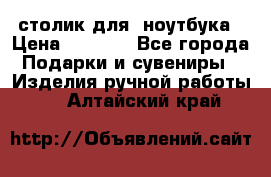 столик для  ноутбука › Цена ­ 1 200 - Все города Подарки и сувениры » Изделия ручной работы   . Алтайский край